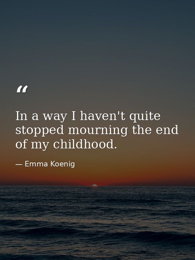 In a way I haven't quite stopped mourning the end of my childhood. — Emma Koenig