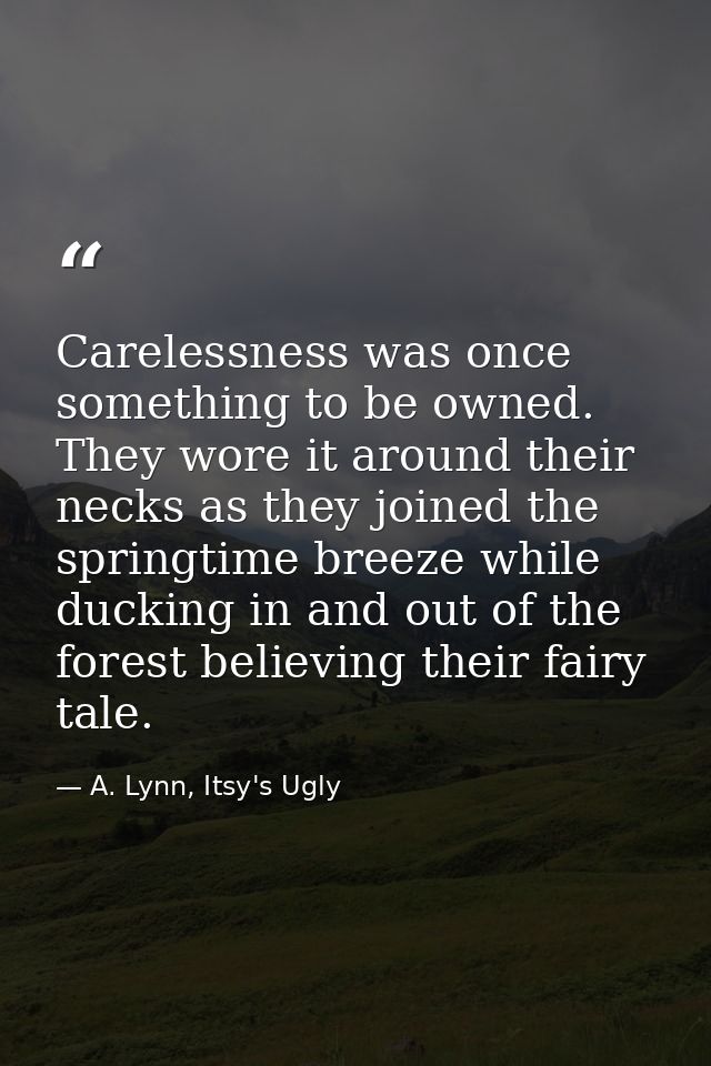 Carelessness was once something to be owned. They wore it around their necks as they joined the springtime breeze while  — A. Lynn, Itsy's Ugly