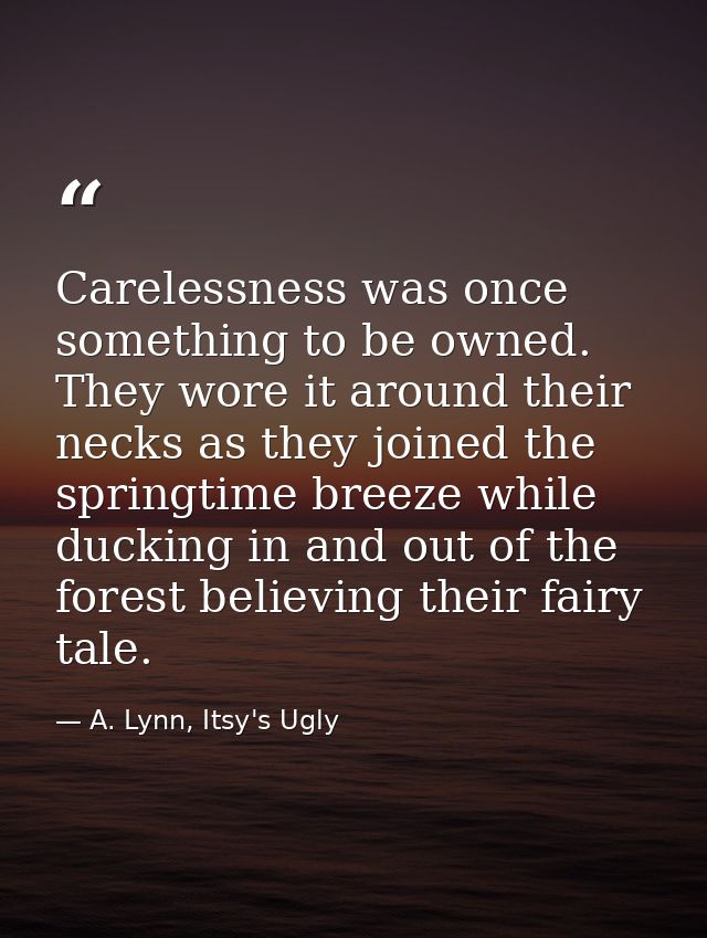 Carelessness was once something to be owned. They wore it around their necks as they joined the springtime breeze while  — A. Lynn, Itsy's Ugly