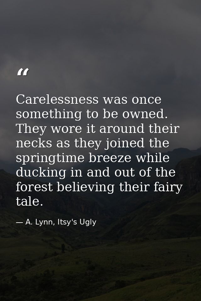 Carelessness was once something to be owned. They wore it around their necks as they joined the springtime breeze while  — A. Lynn, Itsy's Ugly