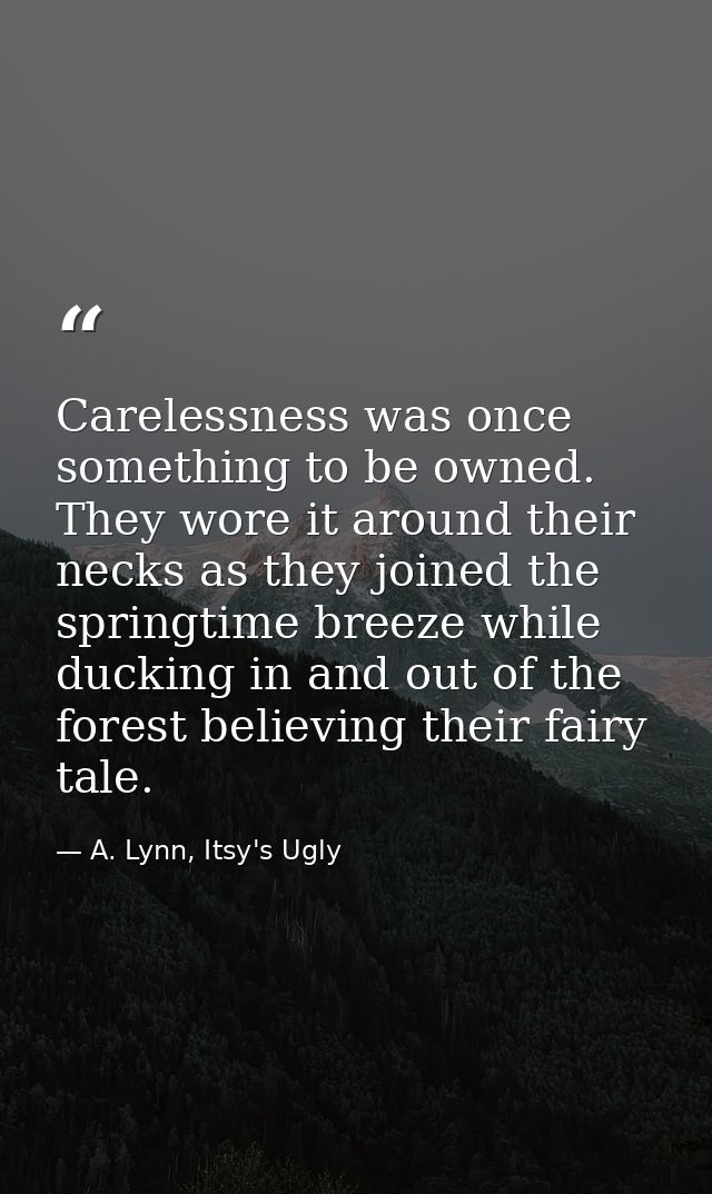 Carelessness was once something to be owned. They wore it around their necks as they joined the springtime breeze while  — A. Lynn, Itsy's Ugly