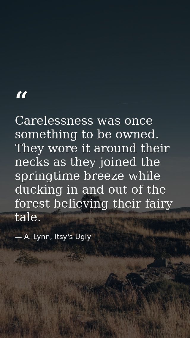 Carelessness was once something to be owned. They wore it around their necks as they joined the springtime breeze while  — A. Lynn, Itsy's Ugly