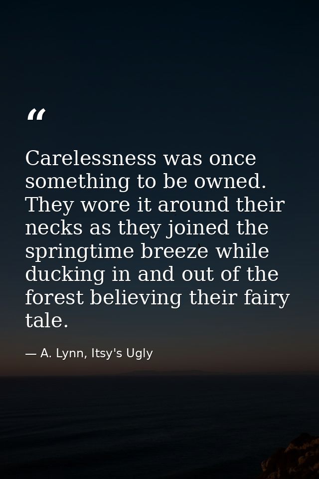 Carelessness was once something to be owned. They wore it around their necks as they joined the springtime breeze while  — A. Lynn, Itsy's Ugly
