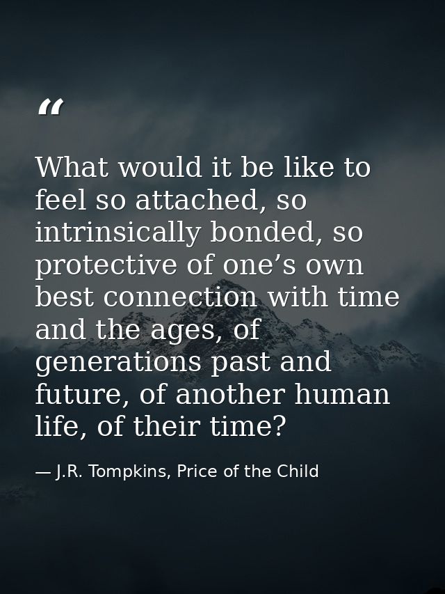 What would it be like to feel so attached, so intrinsically bonded, so protective of one’s own best connection with time — J.R. Tompkins, Price of the Child
