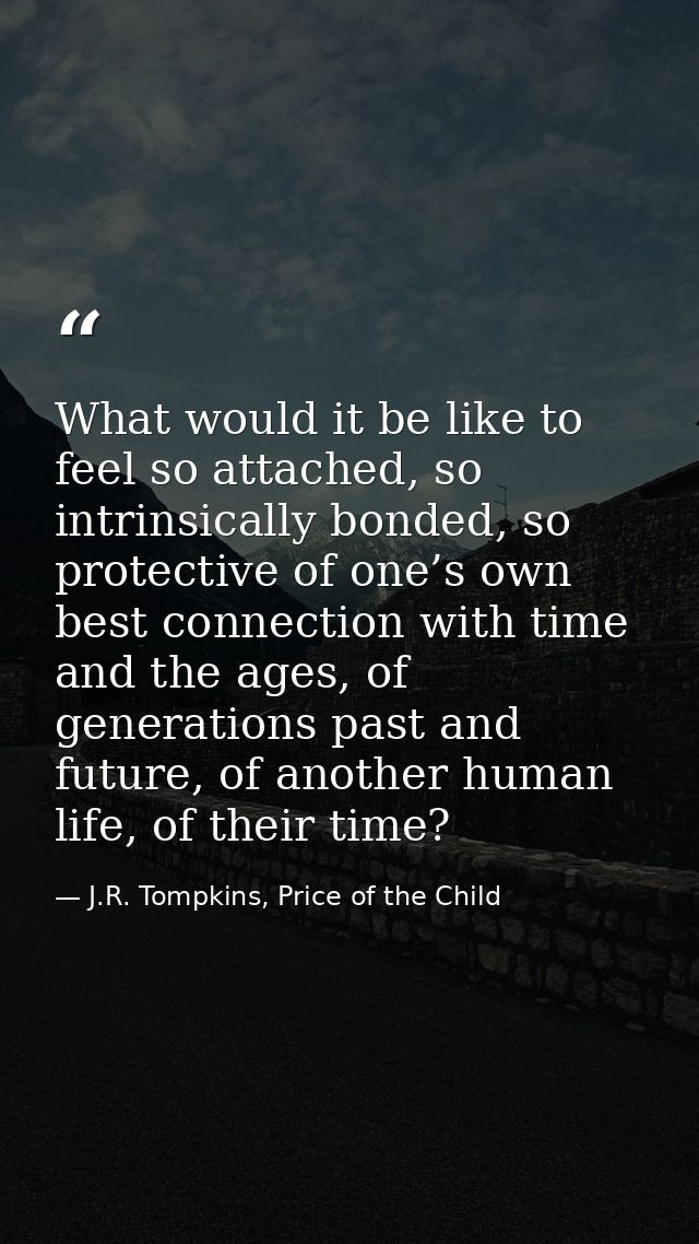 What would it be like to feel so attached, so intrinsically bonded, so protective of one’s own best connection with time — J.R. Tompkins, Price of the Child