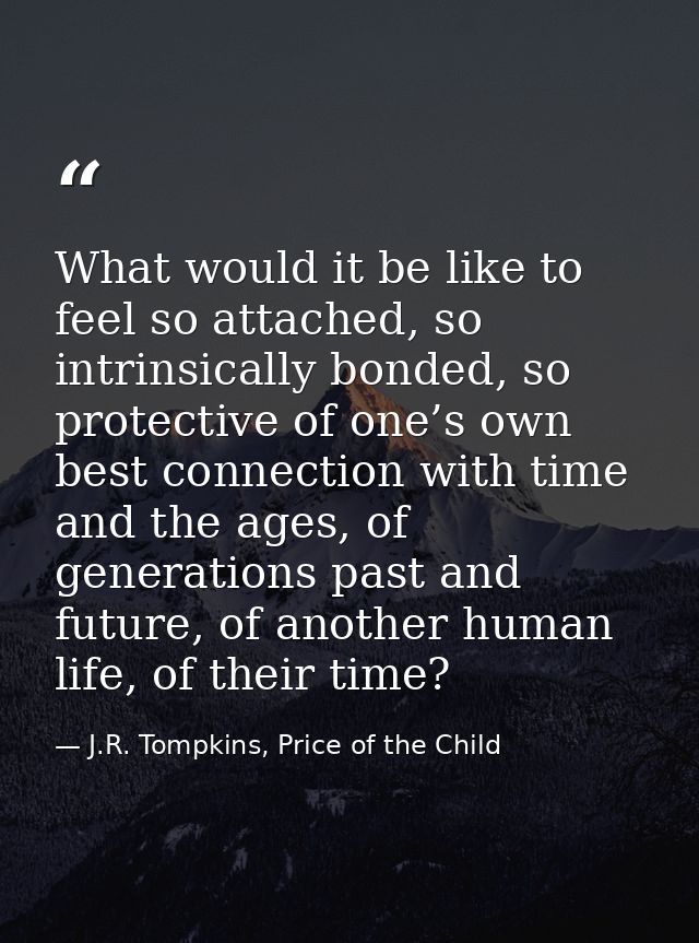 What would it be like to feel so attached, so intrinsically bonded, so protective of one’s own best connection with time — J.R. Tompkins, Price of the Child