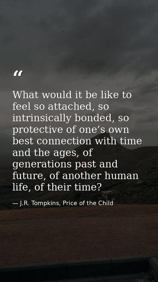 What would it be like to feel so attached, so intrinsically bonded, so protective of one’s own best connection with time — J.R. Tompkins, Price of the Child