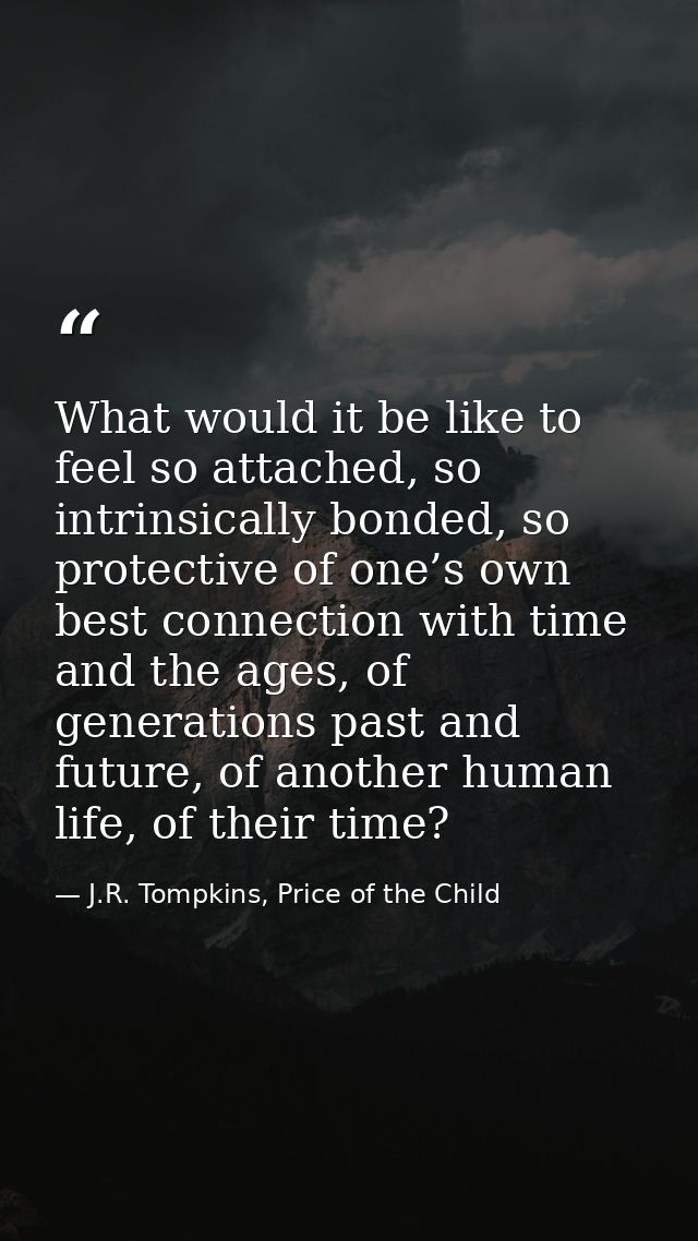 What would it be like to feel so attached, so intrinsically bonded, so protective of one’s own best connection with time — J.R. Tompkins, Price of the Child