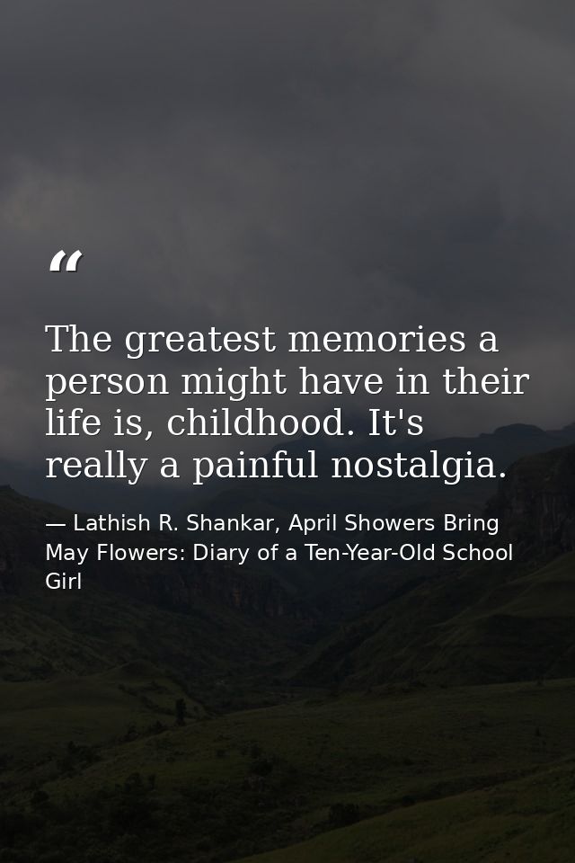 The greatest memories a person might have in their life is, childhood. It's really a painful nostalgia. — Lathish R. Shankar, April Showers Bring May Flowers: Diary of a Ten-Year-Old School Girl