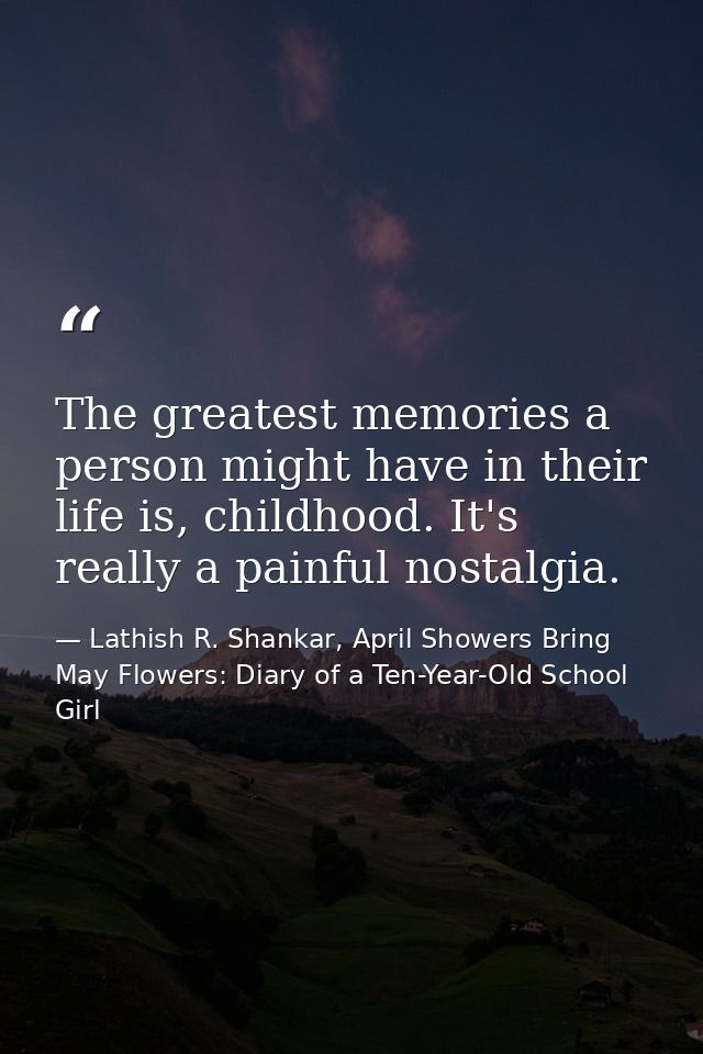 The greatest memories a person might have in their life is, childhood. It's really a painful nostalgia. — Lathish R. Shankar, April Showers Bring May Flowers: Diary of a Ten-Year-Old School Girl