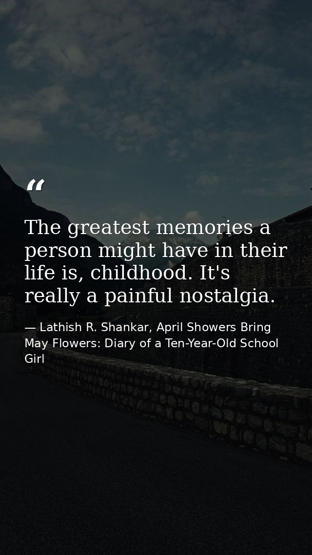 The greatest memories a person might have in their life is, childhood. It's really a painful nostalgia. — Lathish R. Shankar, April Showers Bring May Flowers: Diary of a Ten-Year-Old School Girl