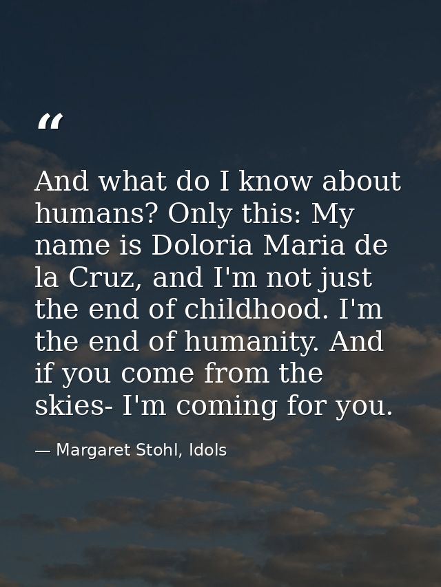 And what do I know about humans? Only this: My name is Doloria Maria de la Cruz, and I'm not just the end of childhood.  — Margaret Stohl, Idols