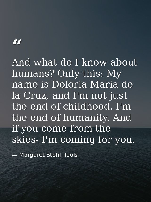 And what do I know about humans? Only this: My name is Doloria Maria de la Cruz, and I'm not just the end of childhood.  — Margaret Stohl, Idols