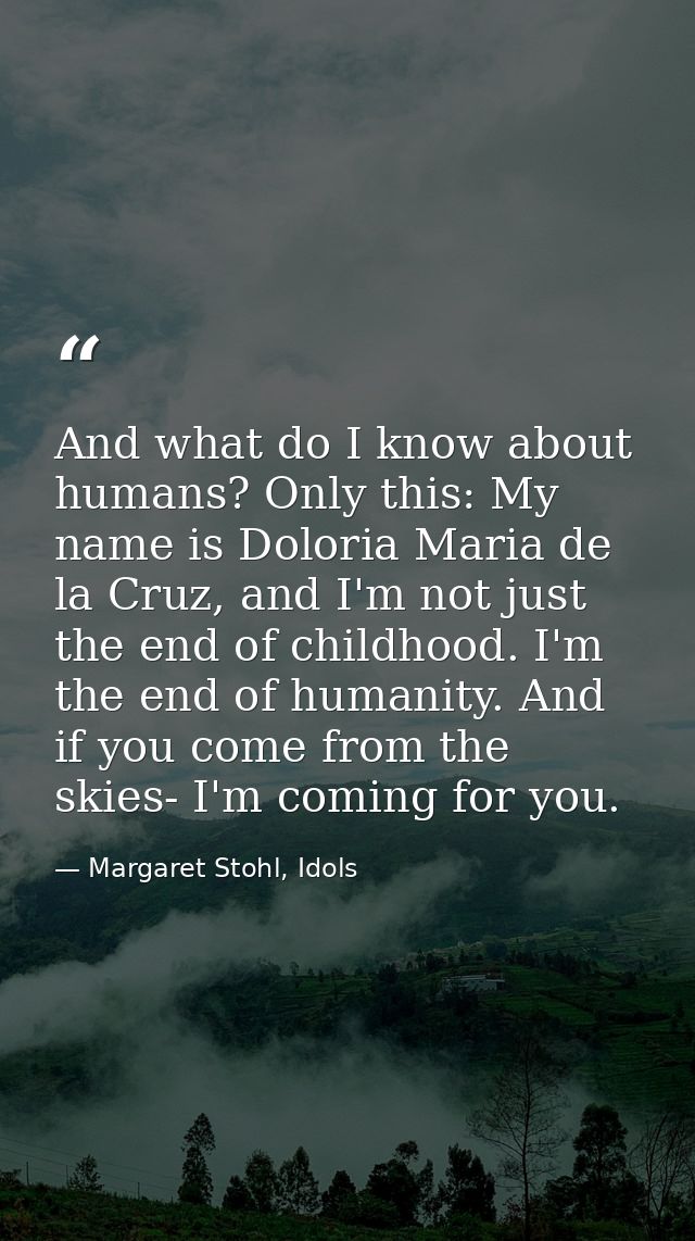 And what do I know about humans? Only this: My name is Doloria Maria de la Cruz, and I'm not just the end of childhood.  — Margaret Stohl, Idols