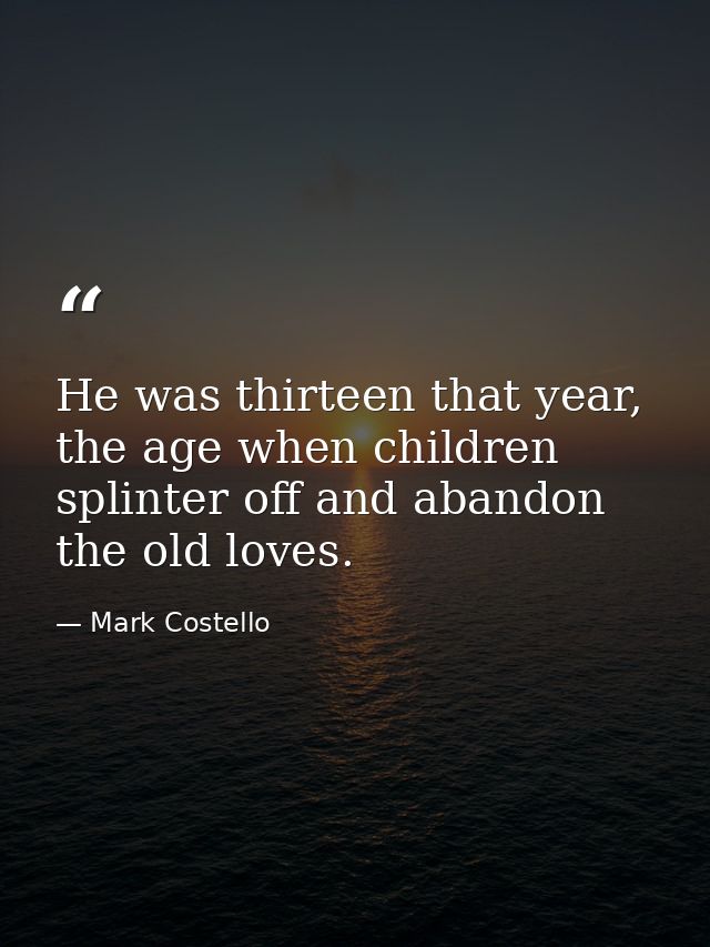 He was thirteen that year, the age when children splinter off and abandon the old loves. — Mark Costello