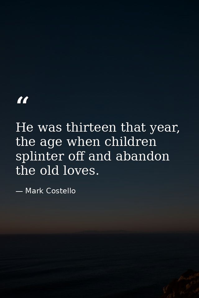 He was thirteen that year, the age when children splinter off and abandon the old loves. — Mark Costello