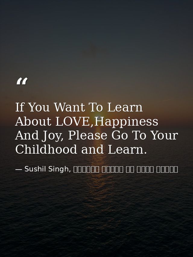 If You Want To Learn About LOVE,Happiness And Joy, Please Go To Your Childhood and Learn. — Sushil Singh, व्यस्त लोगों के लिये ध्यान