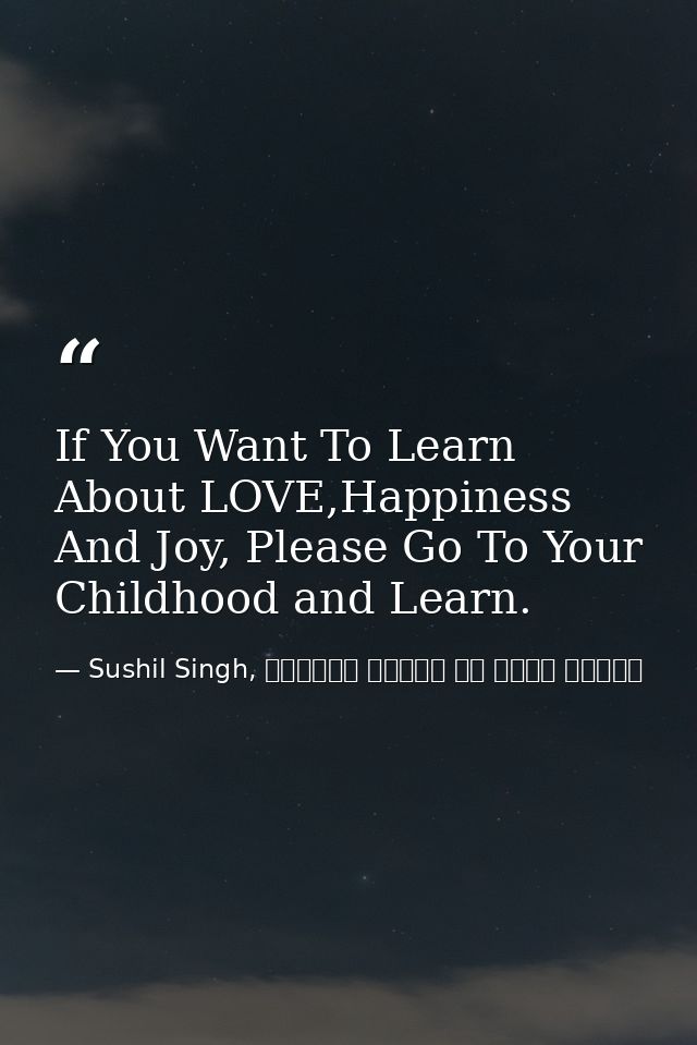 If You Want To Learn About LOVE,Happiness And Joy, Please Go To Your Childhood and Learn. — Sushil Singh, व्यस्त लोगों के लिये ध्यान