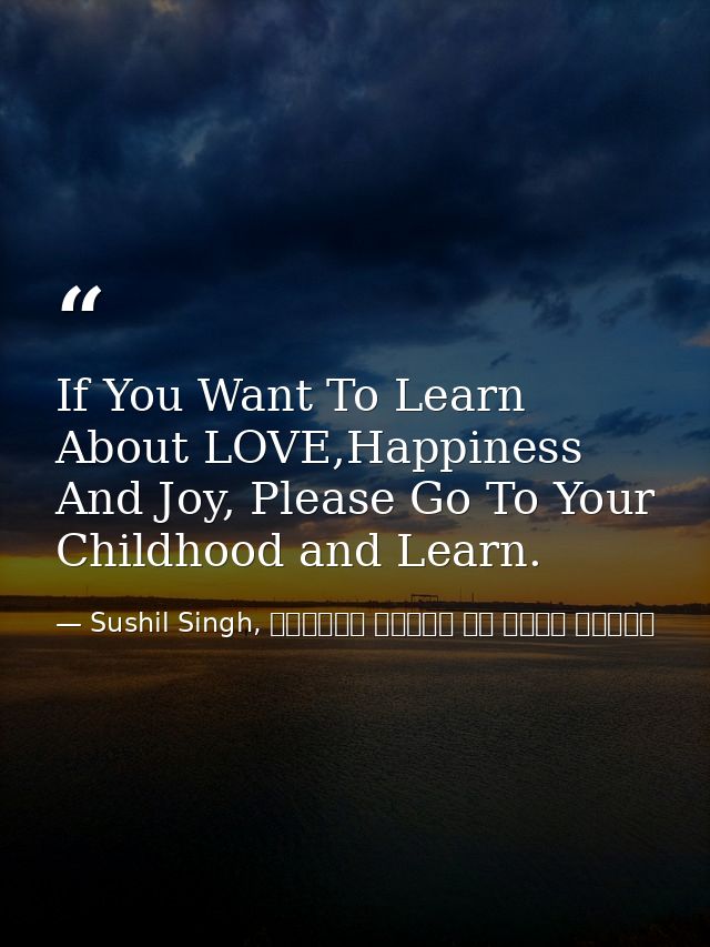 If You Want To Learn About LOVE,Happiness And Joy, Please Go To Your Childhood and Learn. — Sushil Singh, व्यस्त लोगों के लिये ध्यान