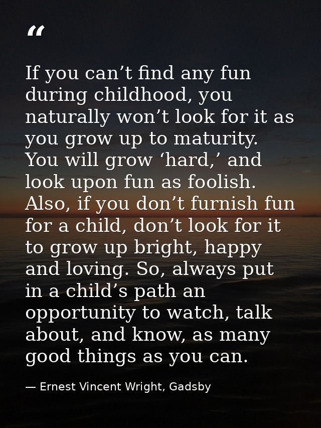 If you can’t find any fun during childhood, you naturally won’t look for it as you grow up to maturity. You will grow ‘h — Ernest Vincent Wright, Gadsby