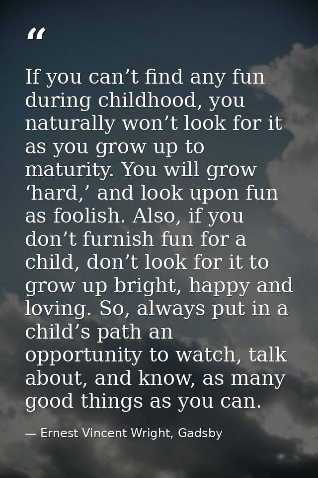 If you can’t find any fun during childhood, you naturally won’t look for it as you grow up to maturity. You will grow ‘h — Ernest Vincent Wright, Gadsby