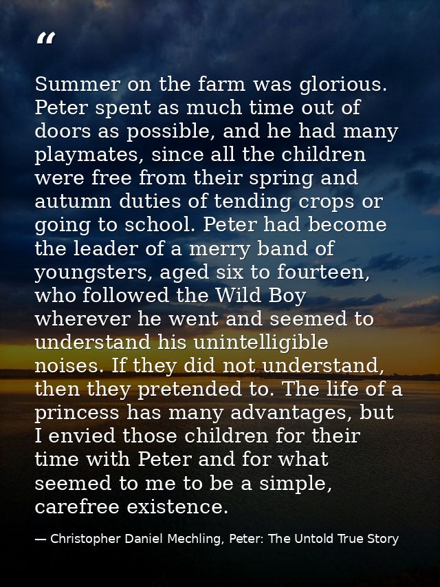 Summer on the farm was glorious. Peter spent as much time out of doors as possible, and he had many playmates, since all — Christopher Daniel Mechling, Peter: The Untold True Story