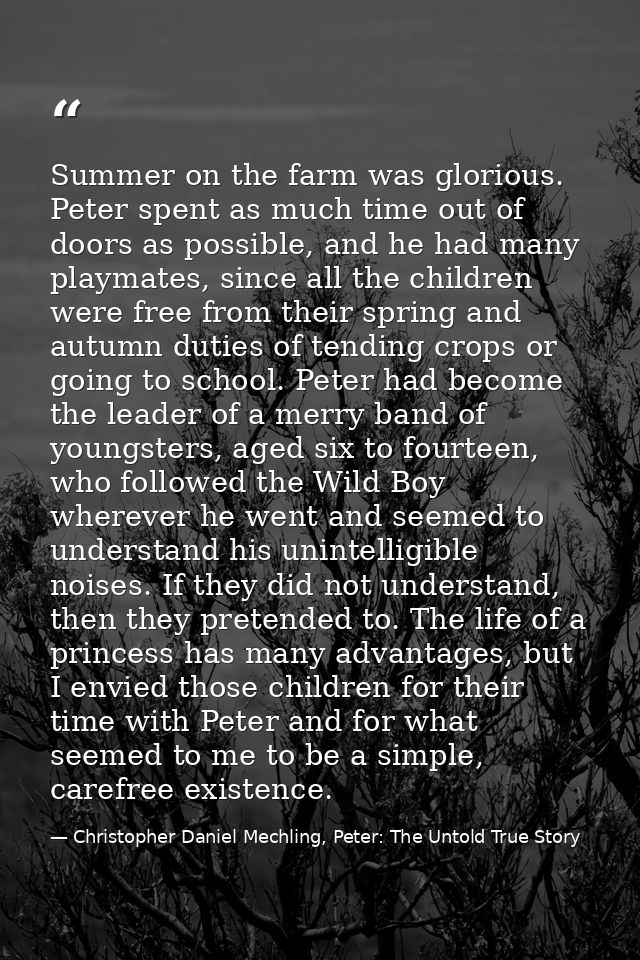 Summer on the farm was glorious. Peter spent as much time out of doors as possible, and he had many playmates, since all — Christopher Daniel Mechling, Peter: The Untold True Story