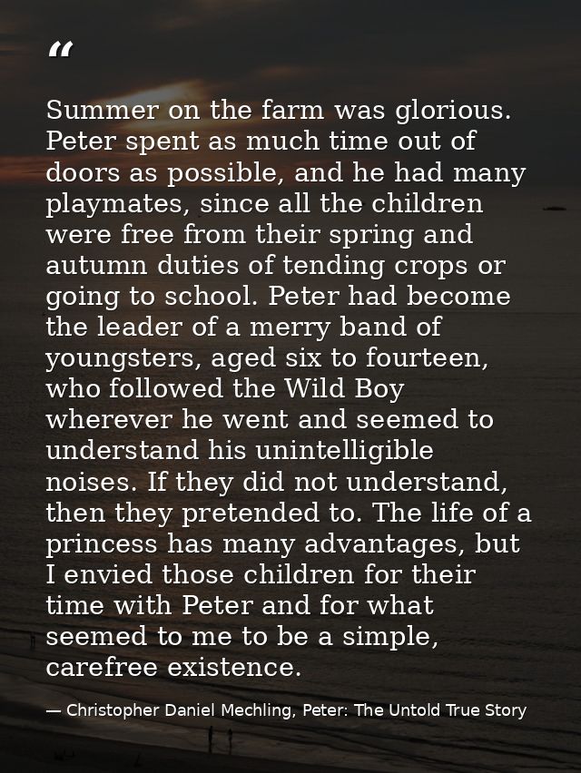 Summer on the farm was glorious. Peter spent as much time out of doors as possible, and he had many playmates, since all — Christopher Daniel Mechling, Peter: The Untold True Story