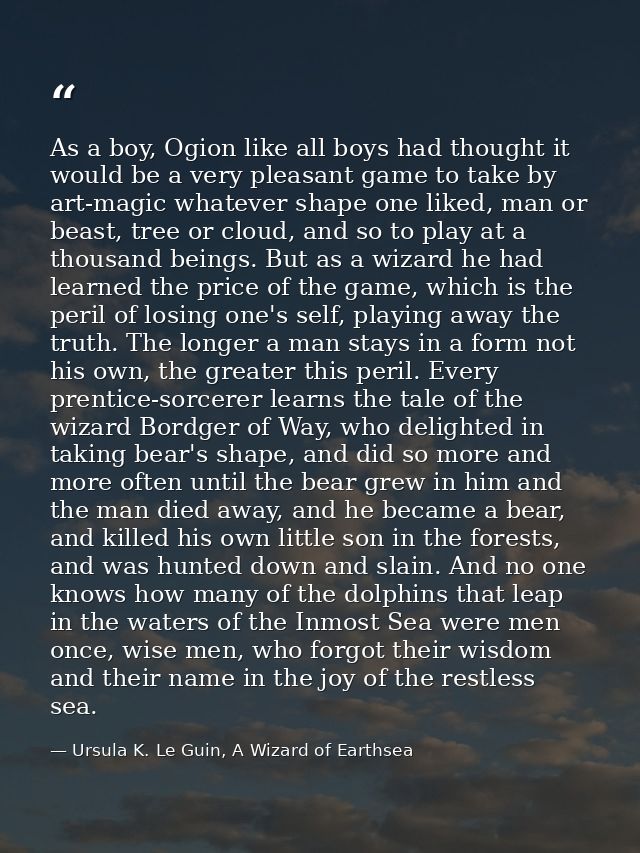 As a boy, Ogion like all boys had thought it would be a very pleasant game to take by art-magic whatever shape one liked — Ursula K. Le Guin, A Wizard of Earthsea