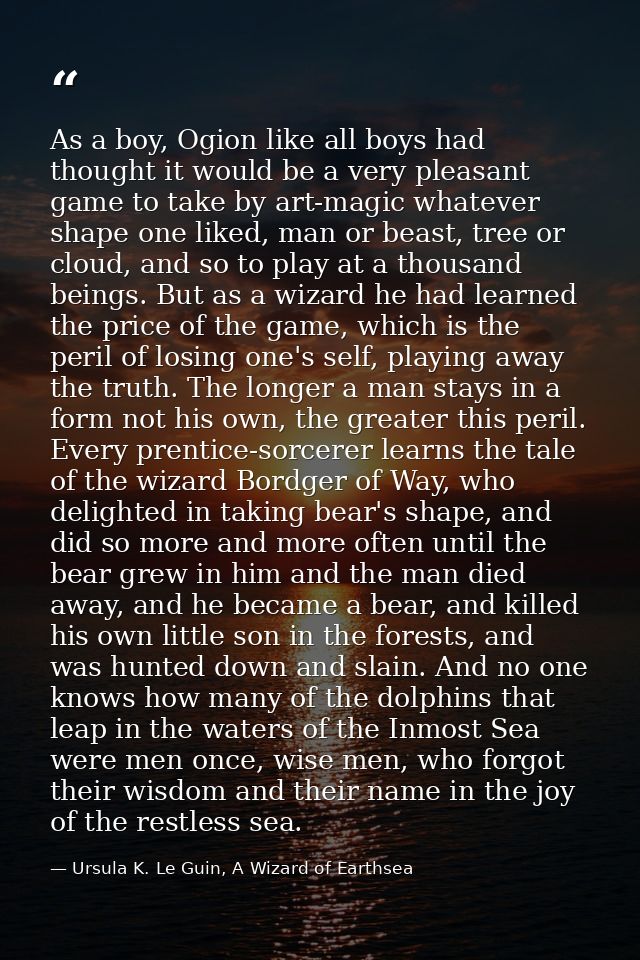 As a boy, Ogion like all boys had thought it would be a very pleasant game to take by art-magic whatever shape one liked — Ursula K. Le Guin, A Wizard of Earthsea