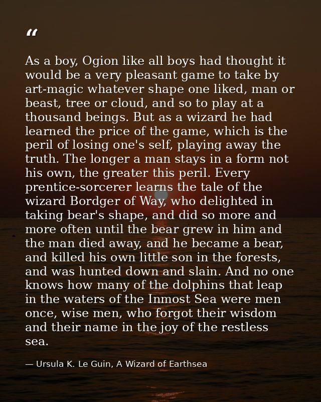 As a boy, Ogion like all boys had thought it would be a very pleasant game to take by art-magic whatever shape one liked — Ursula K. Le Guin, A Wizard of Earthsea