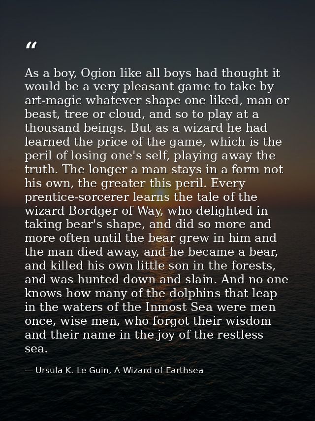 As a boy, Ogion like all boys had thought it would be a very pleasant game to take by art-magic whatever shape one liked — Ursula K. Le Guin, A Wizard of Earthsea
