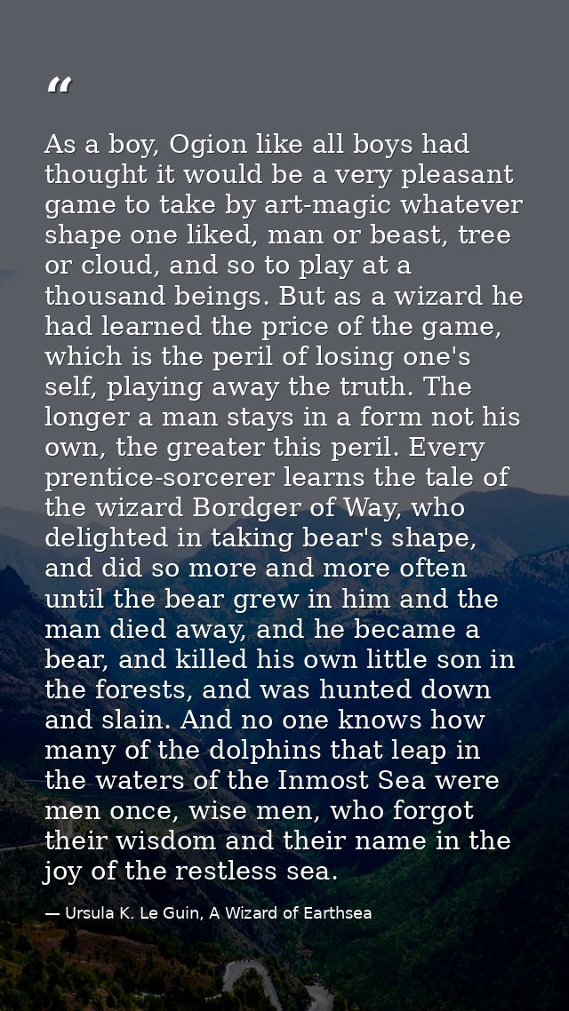 As a boy, Ogion like all boys had thought it would be a very pleasant game to take by art-magic whatever shape one liked — Ursula K. Le Guin, A Wizard of Earthsea
