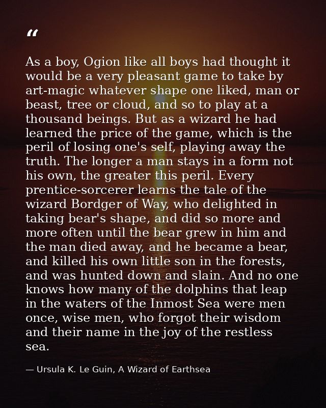 As a boy, Ogion like all boys had thought it would be a very pleasant game to take by art-magic whatever shape one liked — Ursula K. Le Guin, A Wizard of Earthsea