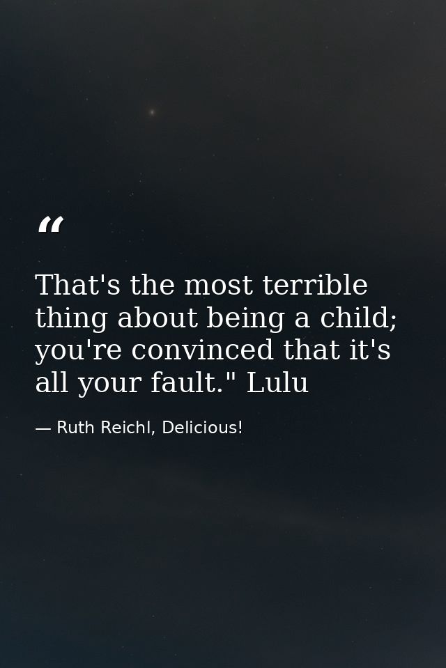 That's the most terrible thing about being a child; you're convinced that it's all your fault." Lulu — Ruth Reichl, Delicious!