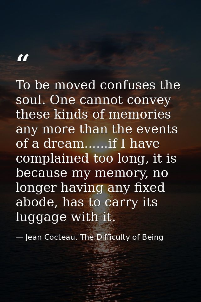 To be moved confuses the soul. One cannot convey these kinds of memories any more than the events of a dream......if I h — Jean Cocteau, The Difficulty of Being