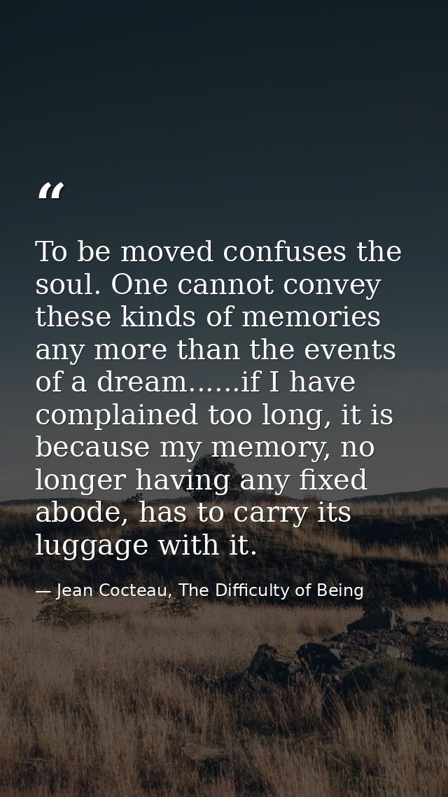 To be moved confuses the soul. One cannot convey these kinds of memories any more than the events of a dream......if I h — Jean Cocteau, The Difficulty of Being