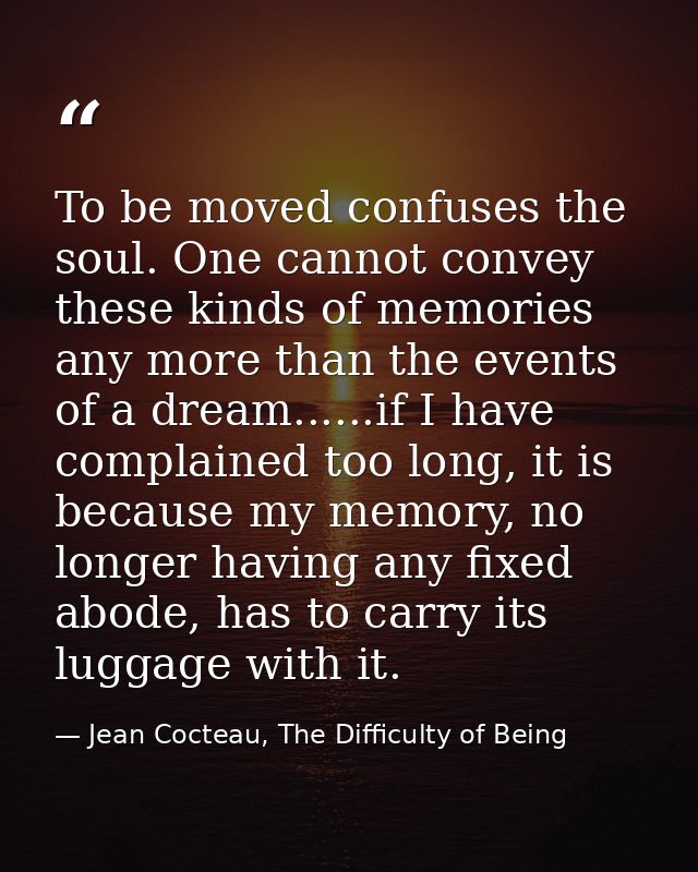 To be moved confuses the soul. One cannot convey these kinds of memories any more than the events of a dream......if I h — Jean Cocteau, The Difficulty of Being