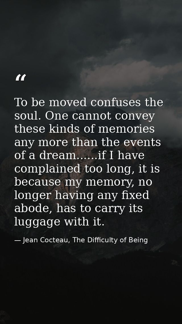 To be moved confuses the soul. One cannot convey these kinds of memories any more than the events of a dream......if I h — Jean Cocteau, The Difficulty of Being