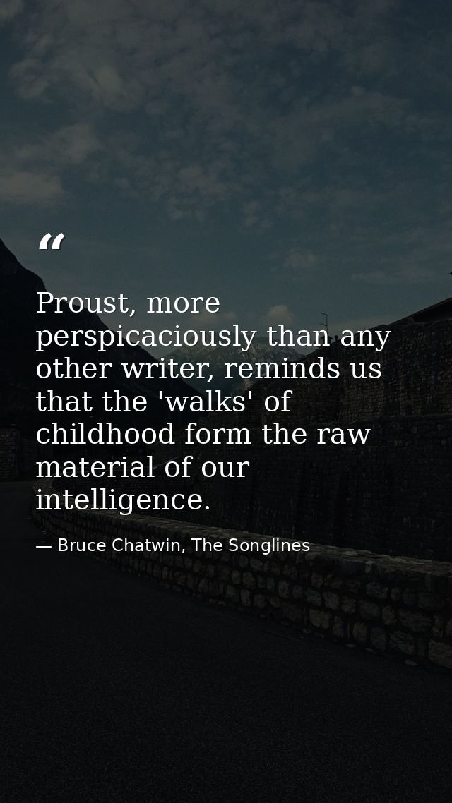 Proust, more perspicaciously than any other writer, reminds us that the 'walks' of childhood form the raw material of ou — Bruce Chatwin, The Songlines