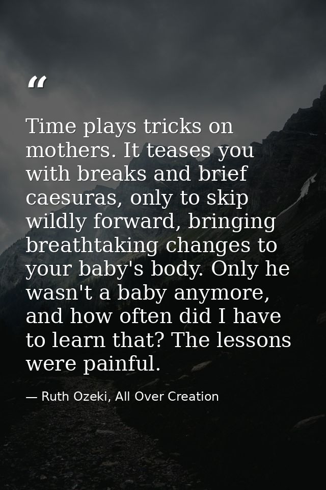 Time plays tricks on mothers. It teases you with breaks and brief caesuras, only to skip wildly forward, bringing breath — Ruth Ozeki, All Over Creation