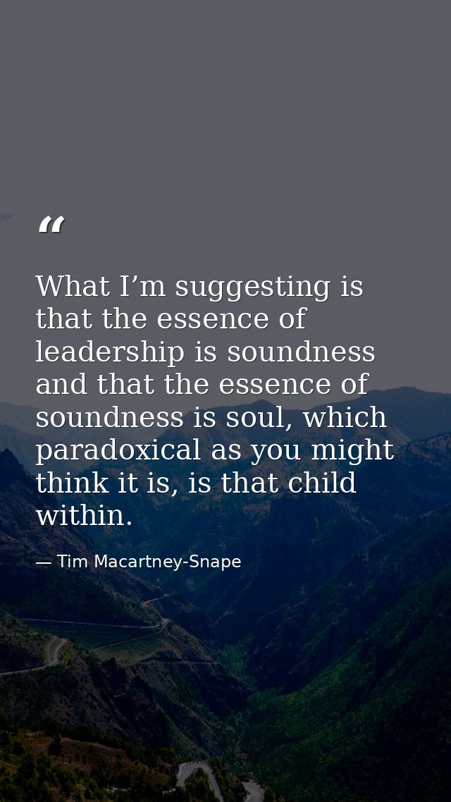 What I’m suggesting is that the essence of leadership is soundness and that the essence of soundness is soul, which para — Tim Macartney-Snape