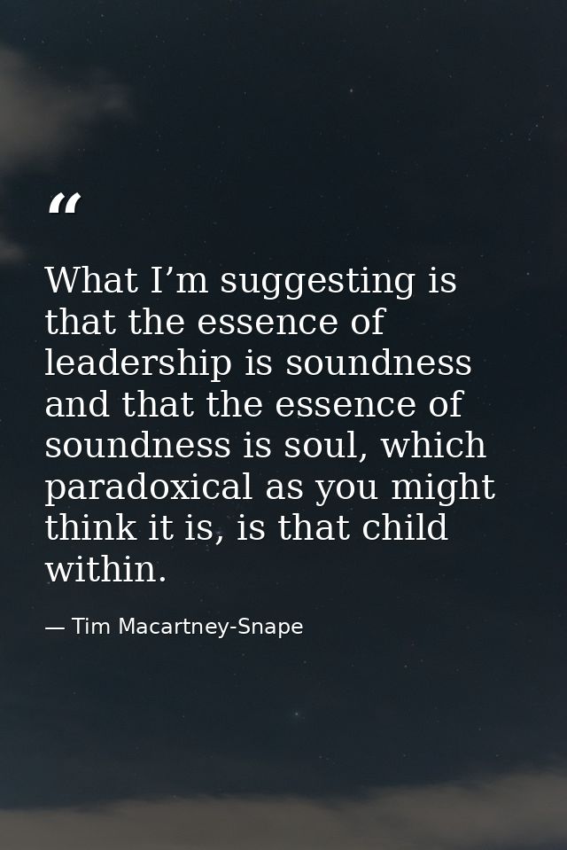 What I’m suggesting is that the essence of leadership is soundness and that the essence of soundness is soul, which para — Tim Macartney-Snape