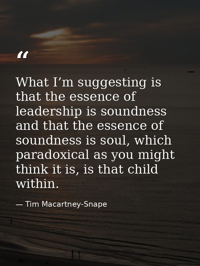 What I’m suggesting is that the essence of leadership is soundness and that the essence of soundness is soul, which para — Tim Macartney-Snape