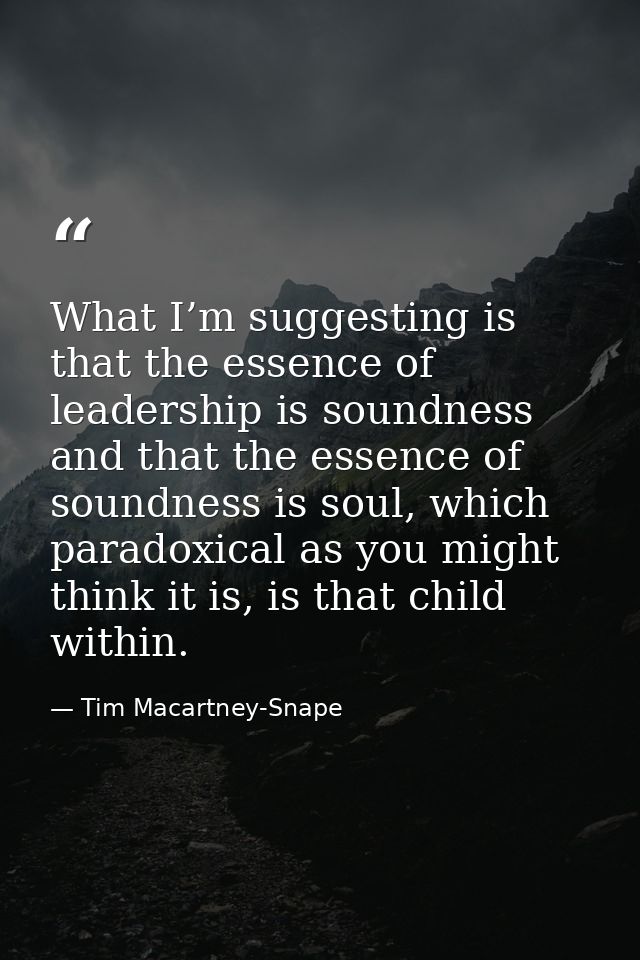 What I’m suggesting is that the essence of leadership is soundness and that the essence of soundness is soul, which para — Tim Macartney-Snape