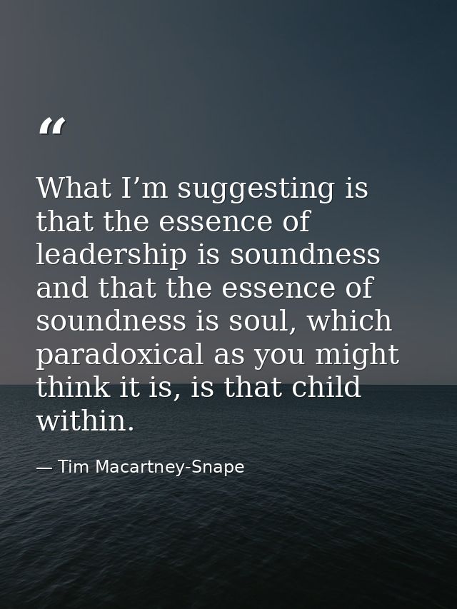 What I’m suggesting is that the essence of leadership is soundness and that the essence of soundness is soul, which para — Tim Macartney-Snape