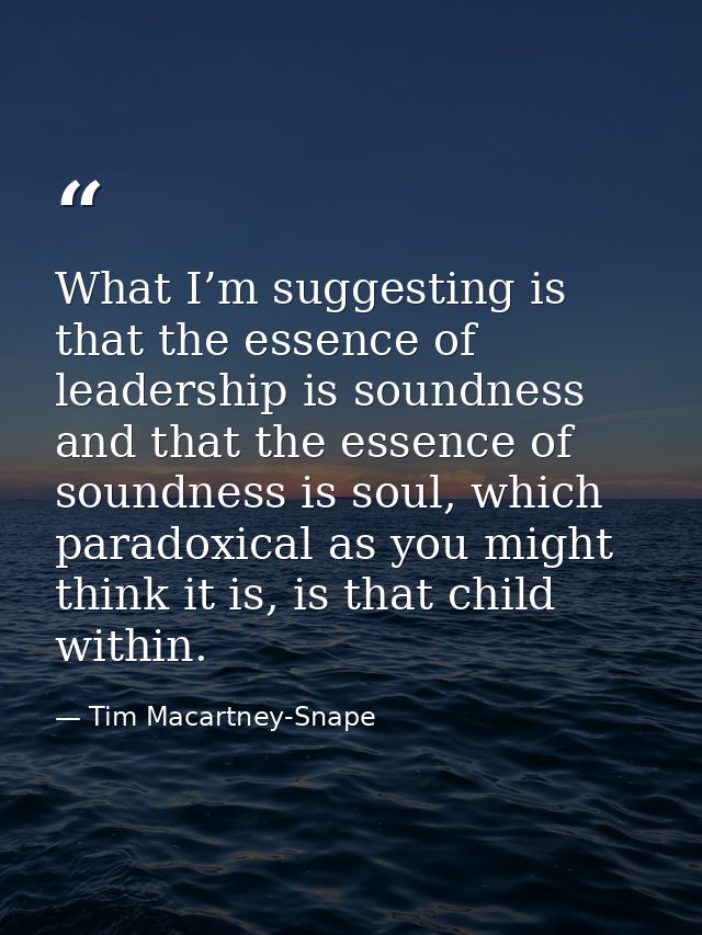 What I’m suggesting is that the essence of leadership is soundness and that the essence of soundness is soul, which para — Tim Macartney-Snape
