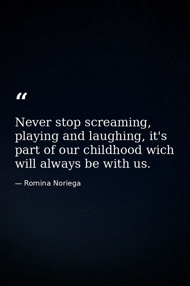 Never stop screaming, playing and laughing, it's part of our childhood wich will always be with us. — Romina Noriega