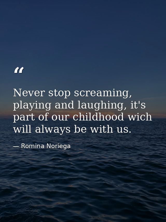 Never stop screaming, playing and laughing, it's part of our childhood wich will always be with us. — Romina Noriega