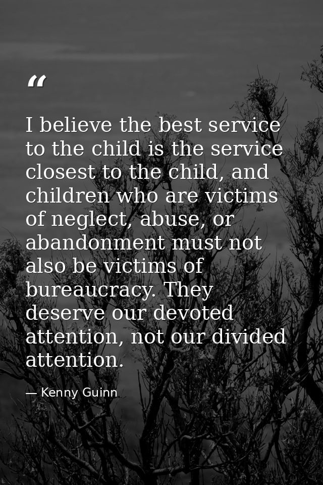 I believe the best service to the child is the service closest to the child, and children who are victims of neglect, ab — Kenny Guinn